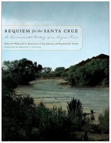 Requiem for the Santa Cruz: An Environmental History of an Arizona River / Webb, Robert H.,Betancourt, Julio L.,Johnson, R. Roy,Turner, Raymond M.