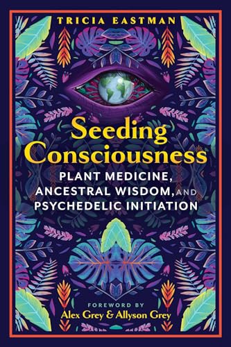 Seeding Consciousness: Plant Medicine, Ancestral Wisdom, and Psychedelic Initiation / Eastman, Tricia