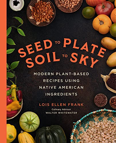 Seed to Plate, Soil to Sky: Modern Plant-Based Recipes using Native American Ingredients / Frank, Lois Ellen