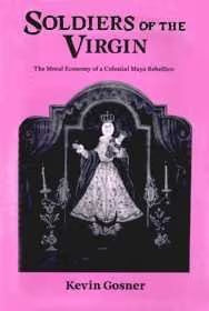 Soldiers of the Virgin: The Moral Economy of a Colonial Maya Rebellion / Gosner, Kevin