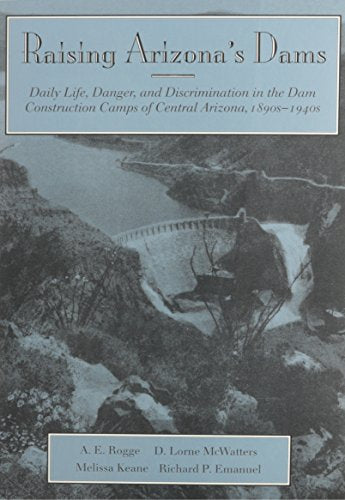 Raising Arizona's Dams: Daily Life, Danger, and Discrimination in the Dam Construction Camps of Central Arizona, 1890s-1940s / Rogge, A. E.; McWatters, D. Lorne; Keane, Melissa