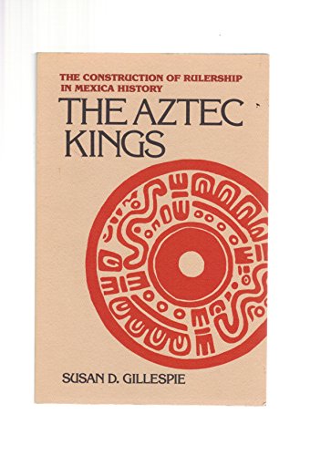 The Aztec Kings: The Construction of Rulership in Mexica History / by Susan D. Gillespie