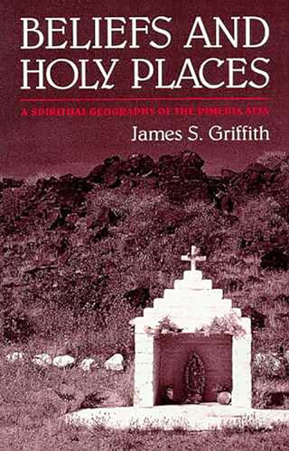 Beliefs and Holy Places: A Spiritual Geography of the Pimeria Alta / James S. Griffith