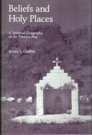 Beliefs And Holy Places: A Spiritual Geography Of The Pimeria Alta (Signed Edition) / James S. Griffith