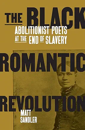 Black Romantic Revolution The Black Romantic Revolution : Abolitionist Poets at the End of Slavery / Sandler, Matt
