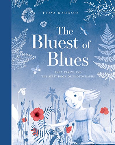 The Bluest of Blues: Anna Atkins and the First Book of Photographs / Fiona Robinson