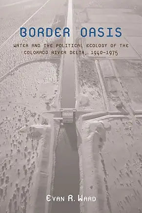 Border Oasis: Water and the Political Ecology of the Colorado River Delta, 1940–1975 (La Frontera: People and Their Environments in the US-Mexico Borderlands) / by Evan Ward