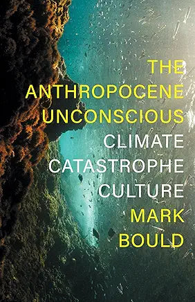 Anthropocene Unconscious The Anthropocene Unconscious : Climate Catastrophe Culture / Bould, Mark