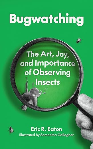 Bugwatching: The Art, Joy, and Importance of Observing Insects by Eric R. Eaton and Samantha Gallagher