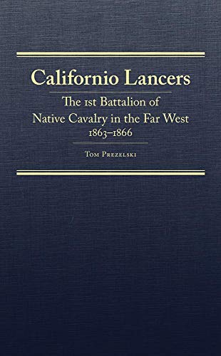 Californio Lancers: The 1st Battalion of Native Cavalry in the Far West, 1863-1866 (Volume 34) (Frontier Military Series) / Tom Prezelski