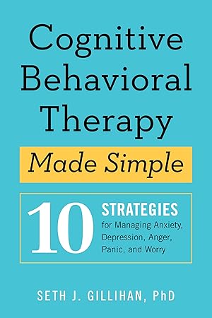 Cognitive Behavioral Therapy Made Simple: 10 Strategies for Managing Anxiety, Depression, Anger, Panic, and Worry / Gillihan Ph.D, Seth J.