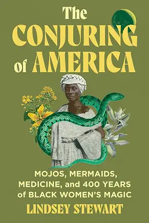 The Conjuring of America: Mojos, Mermaids, Medicine, and 400 Years of Black Women's Magic by Lindsey Stewart