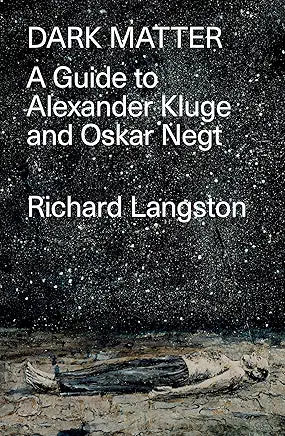 Dark Matter: In Defiance of Catastrophic Modernity: A Fieldguide to Alexander Kluge and Oskar Negt by Richard Langston