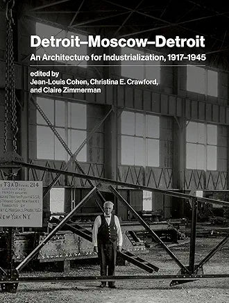 Detroit–Moscow–Detroit: An Architecture for Industrialization, 1917–1945 / by Jean-Louis Cohen, Christina E. Crawford , et al.