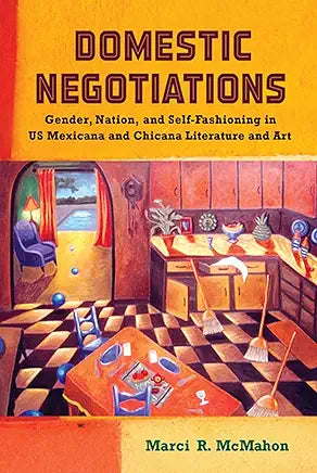 Domestic Negotiations: Gender, Nation, and Self-Fashioning in US Mexicana and Chicana Literature and Art / Marci R. McMahon