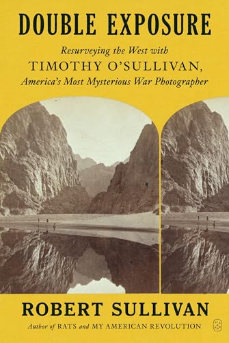 Double Exposure: Resurveying the West with Timothy O'Sullivan, America's Most Mysterious War Photographer / Sullivan, Robert