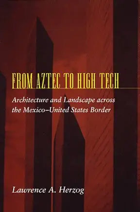 From Aztec to High Tech: Architecture and Landscape across the Mexico-United States Border / by Lawrence A. Herzog
