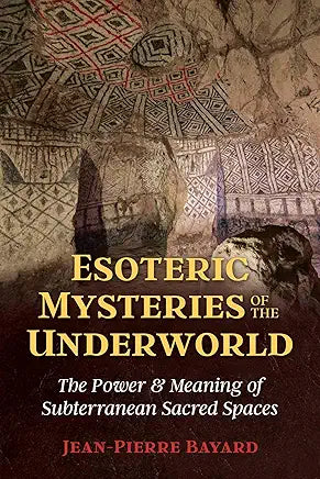 Esoteric Mysteries of the Underworld: The Power & Meaning of Subterranean Sacred Spaces / by Jean-Pierre Bayard