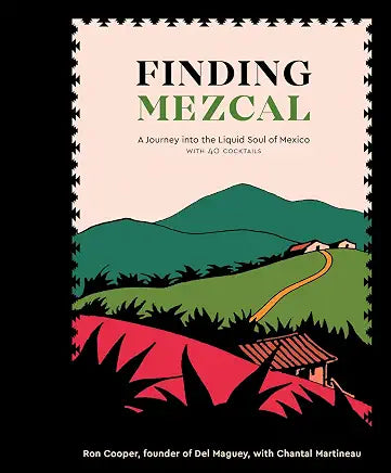 Finding Mezcal: A Journey into the Liquid Soul of Mexico with 40 cocktails / by Ron Cooper, founder of Del Maguey, with Chantal Martineau