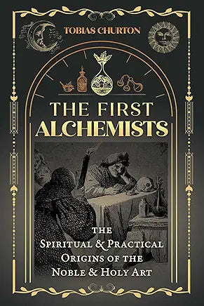 The First Alchemists: The Spiritual and Practical Origins of the Noble and Holy Art by Tobias Churton