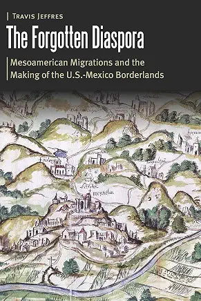The Forgotten Diaspora Mesoamerican Migrations and the Making of the U.S.-Mexico Borderlands / by Travis Jeffres (NEW)
