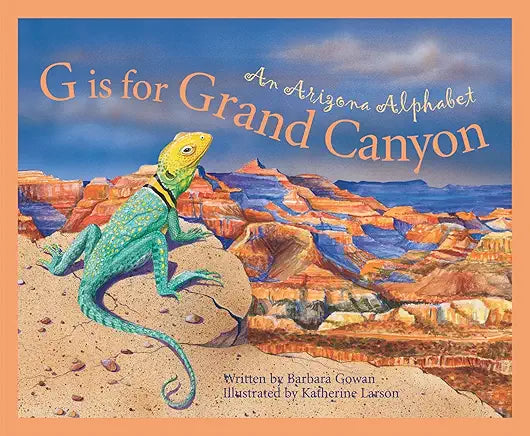 G Is for Grand Canyon : An Arizona Alphabet (Alphabet Series) / Written by Barbara Gowan; illustrated by Katherine Larson