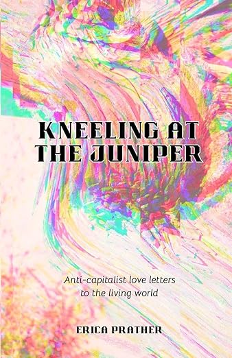 Kneeling at the Juniper: Anti-Capitalist Love Letters to the Living World / Erica Prather