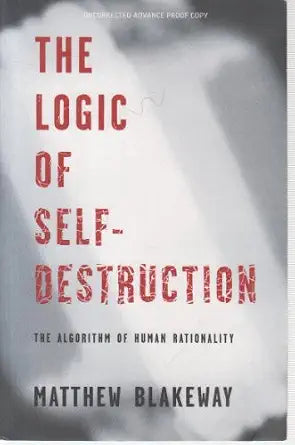 The Logic of Self-Destruction: The Algorithm of Human Rationality / by Matthew Blakeway