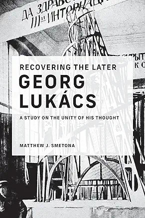 Recovering the Later Georg Lukács: A Study on the Unity of His Thought / by Matthew J. Smetona