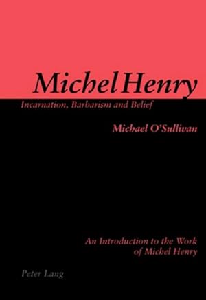 Michel Henry: Incarnation, Barbarism and Belief : An Introduction to the Work of Michel Henry / Michael O'Sullivan