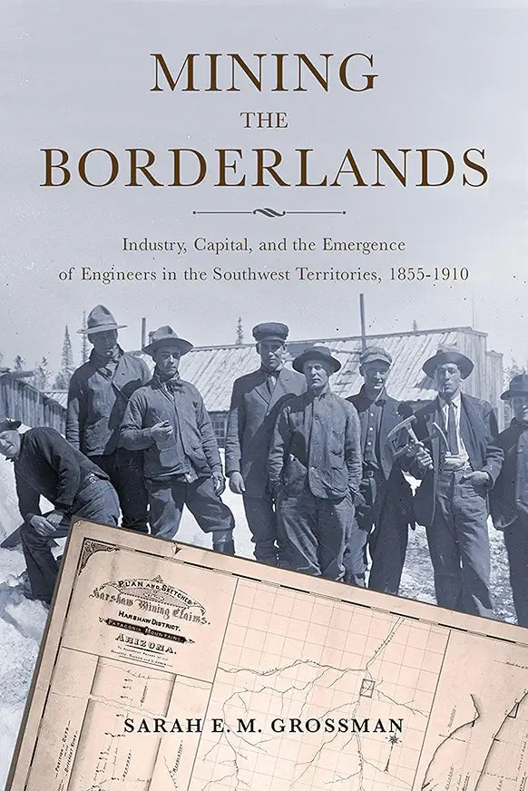 Mining the Borderlands: Industry, Capital, and the Emergence of Engineers in the Southwest Territories, 1855-1910 (Mining and Society Series) / by Sarah E. M. Grossman