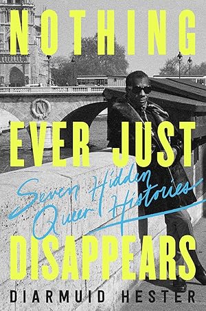 Nothing Ever Just Disappears: Seven Hidden Queer Histories / Hester, Diarmuid