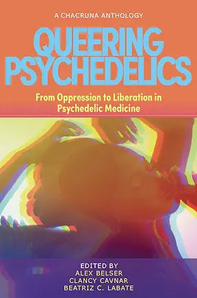 Queering Psychedelics: From Oppression to Liberation in Psychedelic Medicine / by Alex Belser PhD, Clancy Cavnar PsyD , et al.