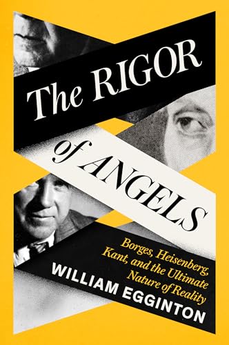 The Rigor of Angels: Borges, Heisenberg, Kant, and the Ultimate Nature of Reality / Egginton, William