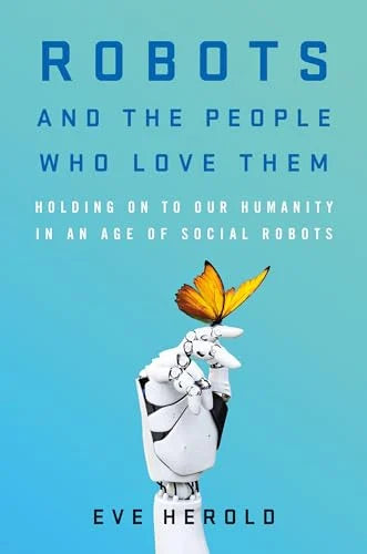 Robots and the People Who Love Them: Holding on to Our Humanity in an Age of Social Robots / Eve Herold