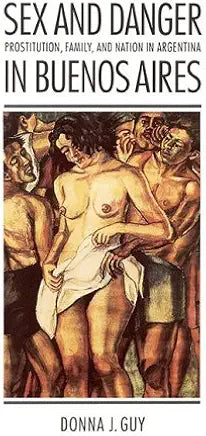 Sex and Danger in Buenos Aires: Prostitution, Family, and Nation in Argentina (Engendering Latin America) / Donna J. Guy