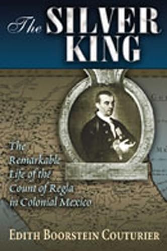 The Silver King: The Remarkable Life of the Count of Regla in Colonial Mexico / by Edith Boorstein Couturier