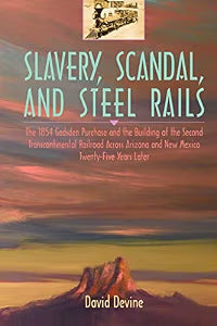 SLAVERY, SCANDAL, AND STEEL RAILS: The 1854 Gadsden Purchase and the Building of the Second Transcontinental Railroad Across Arizona and New Mexico Twenty-Five Years Later / Devine, David