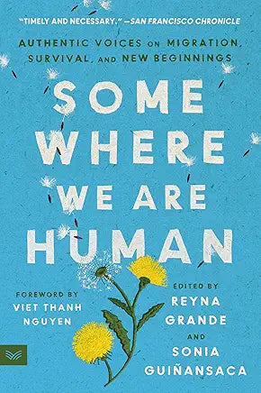 Somewhere We Are Human: Authentic Voices on Migration, Survival, and New Beginnings / edited by Reyna Grande and Sonia Guiñansaca; foreword by Viet Thanh Nguyen