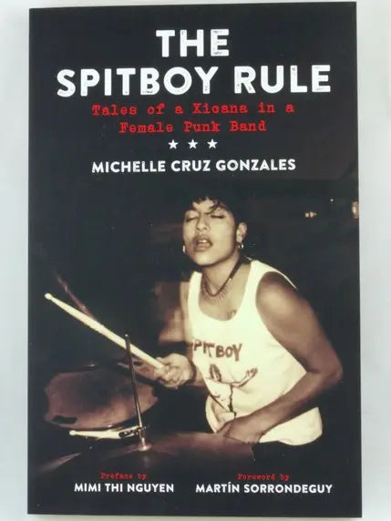 The Spitboy Rule: Tales of a Xicana in a Female Punk Band / by Michelle Cruz Gonzales; preface by Mimi Thi Nguyen; foreword by Martín Sorrondeguy