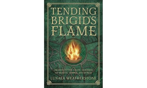 Tending Brigid's Flame: Awaken to the Celtic Goddess of Hearth, Temple, and Forge / Lunaea Weatherstone