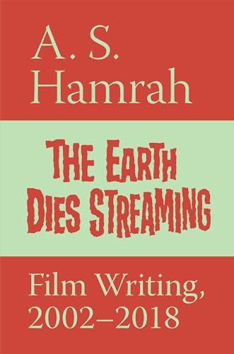 The Earth Dies Streaming: Film Writing, 2000-2018 / A.S. Hamrah
