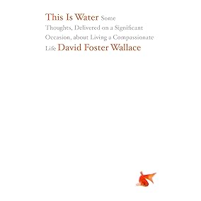 This Is Water: Some Thoughts, Delivered on a Significant Occasion, about Living a Compassionate Life / by David Foster Wallace