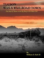 Tucson Was a Railroad Town / William D. Kalt III