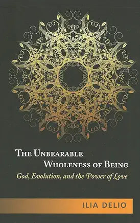 The Unbearable Wholeness of Being: God, Evolution, and the Power of Love / by Ilia Delio