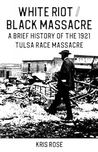 White Riot / Black Massacre: A Brief History of the 1921 Tulsa Race Massacre / Rose, Kris