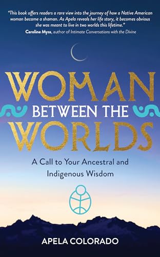 Woman Between the Worlds: A Call to Your Ancestral and Indigenous Wisdom / Colorado, Ph.D., Apela