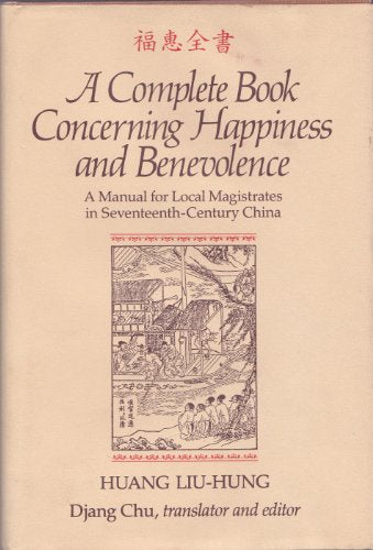 A Complete Book Concerning Happiness and Benevolence: A Manual for Local Magistrates in Seventeenth-Century China / Huang, Liu-hung; Chu, Djang (Transl./Ed.)