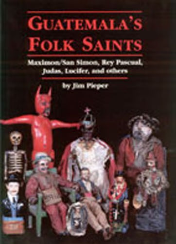 Guatemala's Folk Saints: Maximon/San Simon, Rey Pascual, Judas, Lucifer, and Others / Pieper, Jim