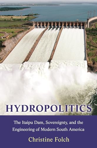Hydropolitics: The Itaipu Dam, Sovereignty, and the Engineering of Modern South America /